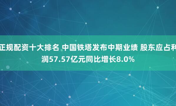 正规配资十大排名 中国铁塔发布中期业绩 股东应占利润57.57亿元同比增长8.0%
