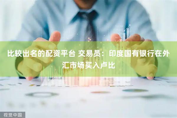 比较出名的配资平台 交易员：印度国有银行在外汇市场买入卢比