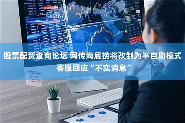 股票配资查询论坛 网传海底捞将改制为半自助模式 客服回应“不实消息”