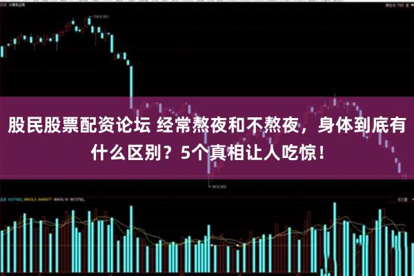股民股票配资论坛 经常熬夜和不熬夜，身体到底有什么区别？5个真相让人吃惊！