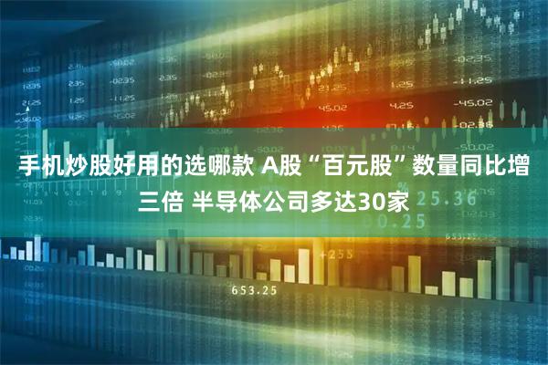 手机炒股好用的选哪款 A股“百元股”数量同比增三倍 半导体公司多达30家