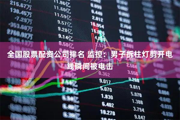 全国股票配资公司排名 监控：男子拆柱灯剪开电线瞬间被电击