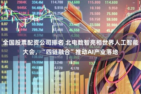 全国股票配资公司排名 北电数智亮相世界人工智能大会，“四链融合”推动AI产业落地