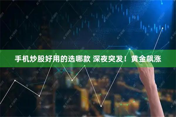手机炒股好用的选哪款 深夜突发！黄金飙涨