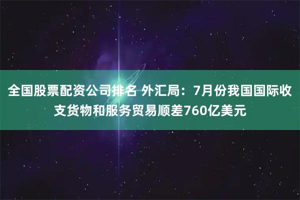 全国股票配资公司排名 外汇局：7月份我国国际收支货物和服务贸易顺差760亿美元
