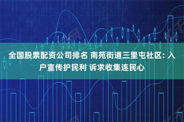 全国股票配资公司排名 南苑街道三里屯社区: 入户宣传护民利 诉求收集连民心