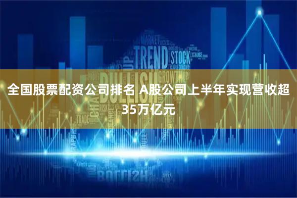 全国股票配资公司排名 A股公司上半年实现营收超35万亿元