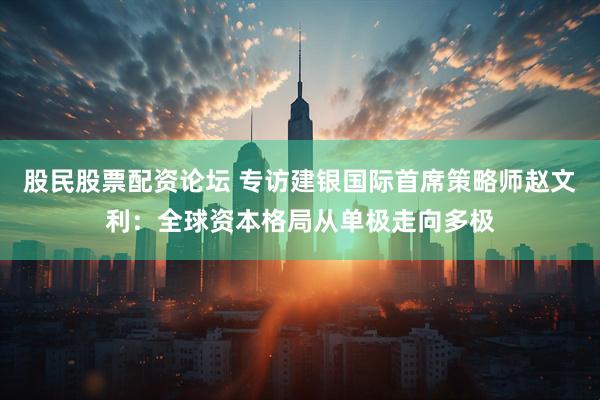 股民股票配资论坛 专访建银国际首席策略师赵文利：全球资本格局从单极走向多极