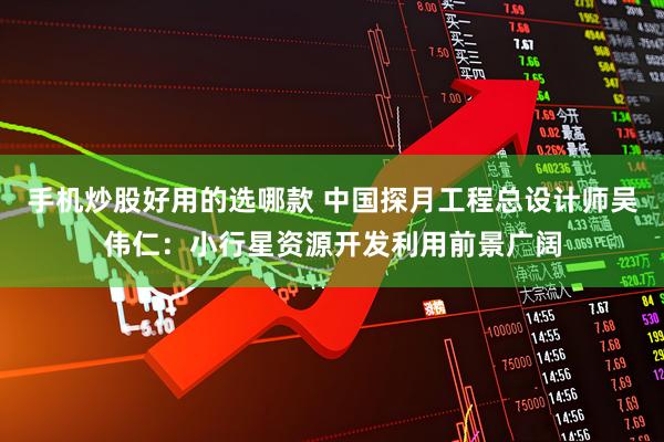 手机炒股好用的选哪款 中国探月工程总设计师吴伟仁：小行星资源开发利用前景广阔
