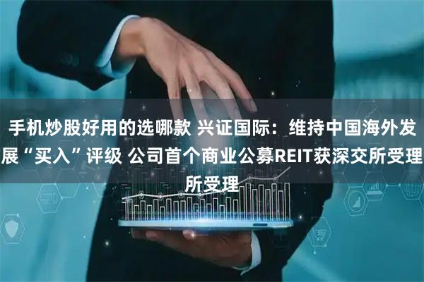 手机炒股好用的选哪款 兴证国际：维持中国海外发展“买入”评级 公司首个商业公募REIT获深交所受理