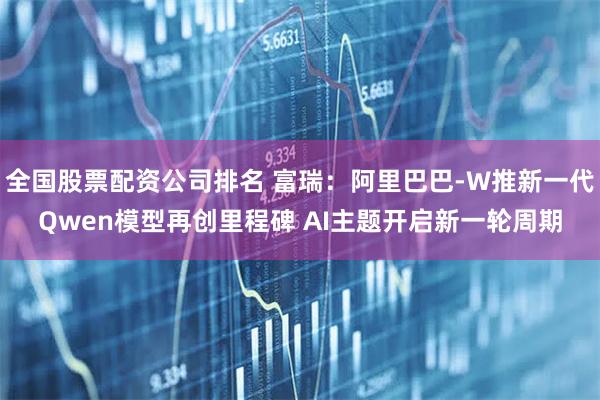 全国股票配资公司排名 富瑞：阿里巴巴-W推新一代Qwen模型再创里程碑 AI主题开启新一轮周期