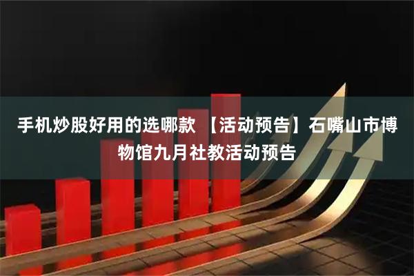 手机炒股好用的选哪款 【活动预告】石嘴山市博物馆九月社教活动预告