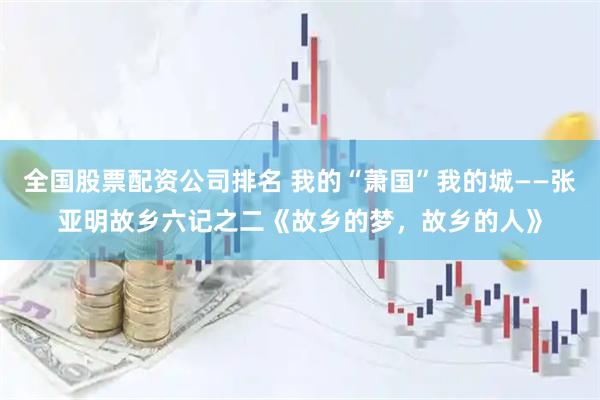 全国股票配资公司排名 我的“萧国”我的城——张亚明故乡六记之二《故乡的梦，故乡的人》
