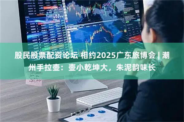 股民股票配资论坛 相约2025广东旅博会 | 潮州手拉壶：壶小乾坤大，朱泥韵味长