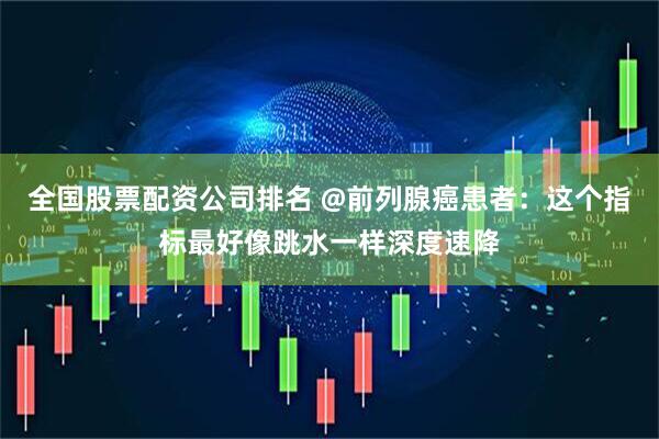全国股票配资公司排名 @前列腺癌患者：这个指标最好像跳水一样深度速降