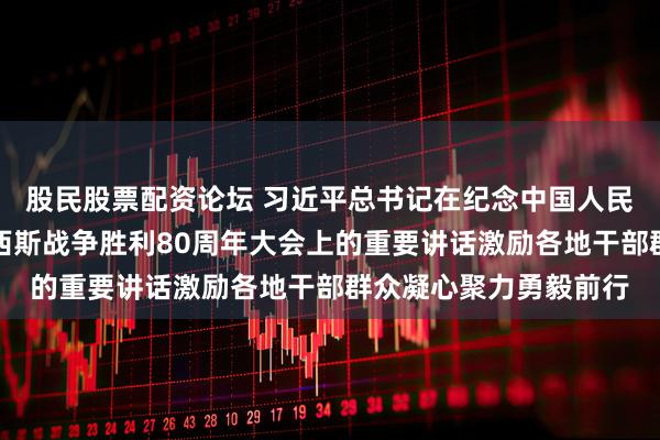 股民股票配资论坛 习近平总书记在纪念中国人民抗日战争暨世界反法西斯战争胜利80周年大会上的重要讲话激励各地干部群众凝心聚力勇毅前行