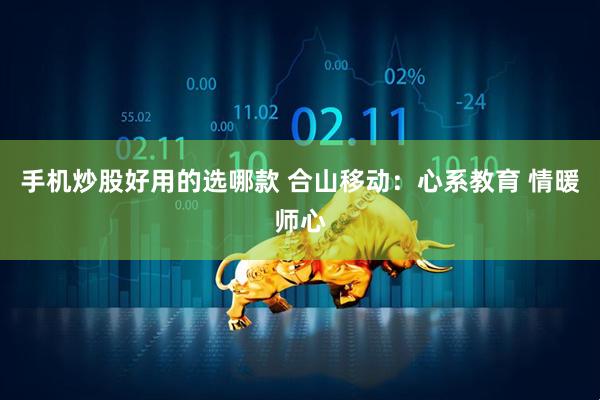 手机炒股好用的选哪款 合山移动：心系教育 情暖师心