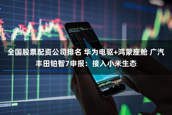 全国股票配资公司排名 华为电驱+鸿蒙座舱 广汽丰田铂智7申报：接入小米生态