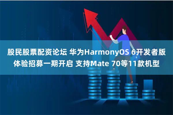 股民股票配资论坛 华为HarmonyOS 6开发者版体验招募一期开启 支持Mate 70等11款机型
