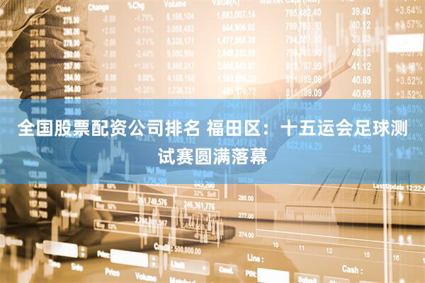 全国股票配资公司排名 福田区：十五运会足球测试赛圆满落幕