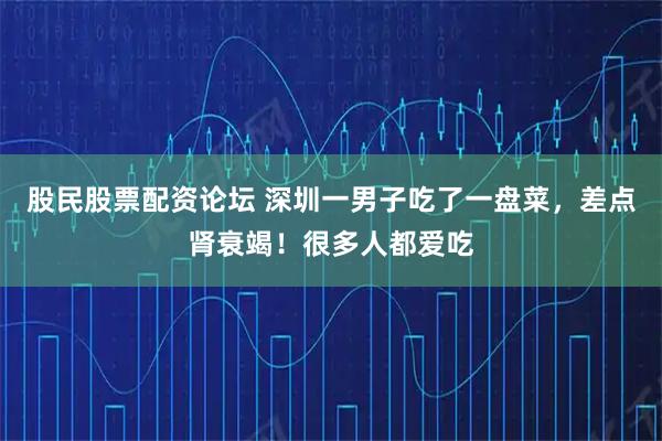 股民股票配资论坛 深圳一男子吃了一盘菜，差点肾衰竭！很多人都爱吃