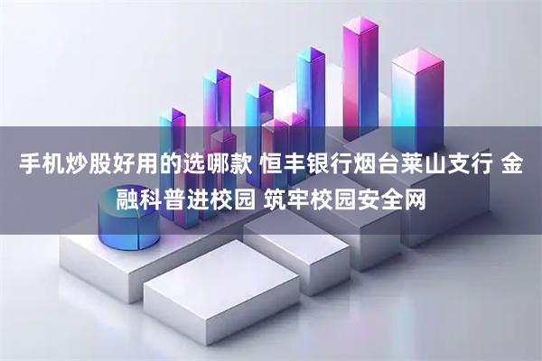 手机炒股好用的选哪款 恒丰银行烟台莱山支行 金融科普进校园 筑牢校园安全网