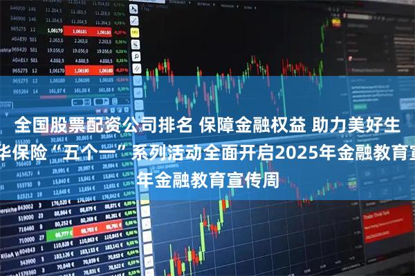 全国股票配资公司排名 保障金融权益 助力美好生活|新华保险“五个一”系列活动全面开启2025年金融教育宣传周