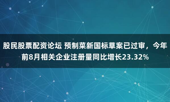 股民股票配资论坛 预制菜新国标草案已过审，今年前8月相关企业注册量同比增长23.32%