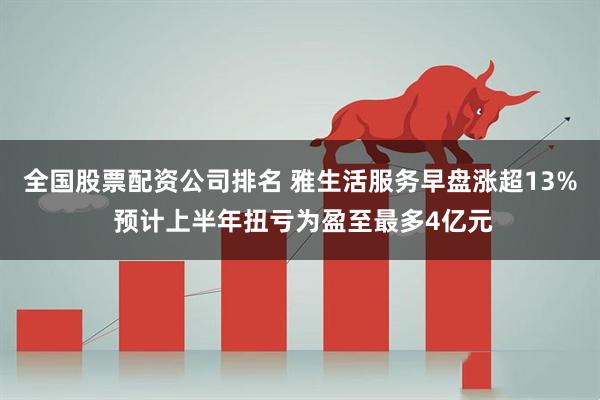 全国股票配资公司排名 雅生活服务早盘涨超13% 预计上半年扭亏为盈至最多4亿元