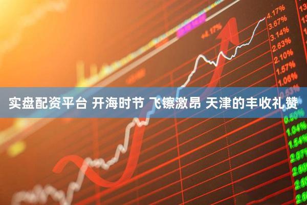 实盘配资平台 开海时节 飞镲激昂 天津的丰收礼赞