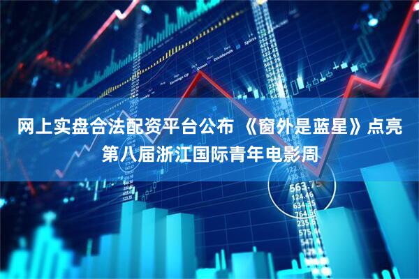 网上实盘合法配资平台公布 《窗外是蓝星》点亮第八届浙江国际青年电影周