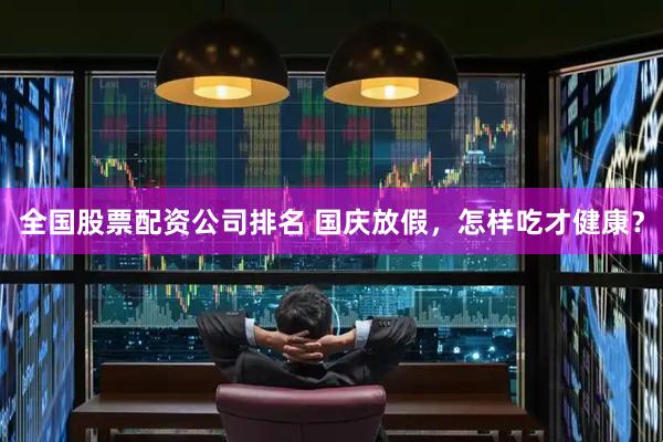 全国股票配资公司排名 国庆放假，怎样吃才健康？
