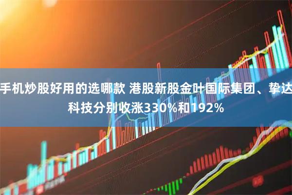 手机炒股好用的选哪款 港股新股金叶国际集团、挚达科技分别收涨330%和192%