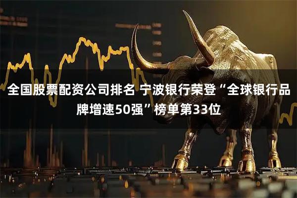 全国股票配资公司排名 宁波银行荣登“全球银行品牌增速50强”榜单第33位