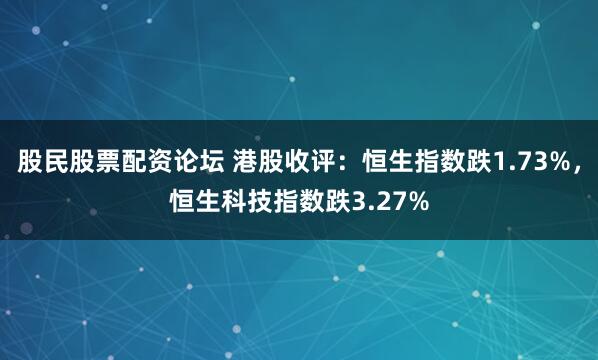 股民股票配资论坛 港股收评：恒生指数跌1.73%，恒生科技指数跌3.27%
