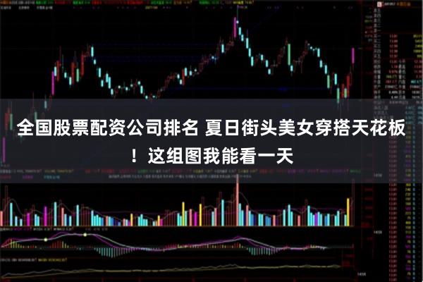 全国股票配资公司排名 夏日街头美女穿搭天花板！这组图我能看一天
