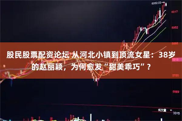 股民股票配资论坛 从河北小镇到顶流女星：38岁的赵丽颖，为何愈发“甜美乖巧”？