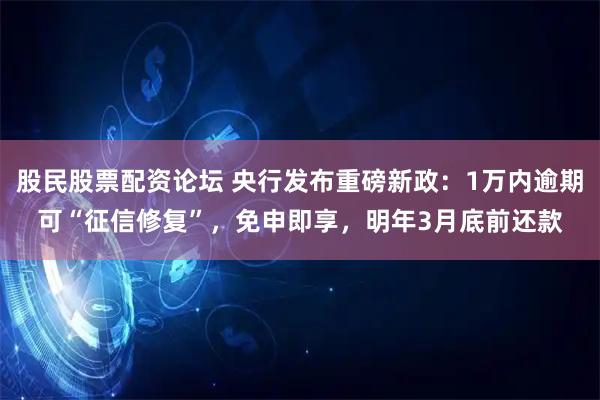 股民股票配资论坛 央行发布重磅新政:1万内逾期可“征信修复”,免申即享,明年3月底前还款