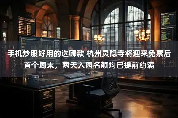 手机炒股好用的选哪款 杭州灵隐寺将迎来免票后首个周末,两天入园名额均已提前约满