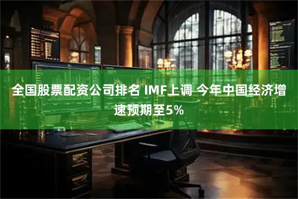 全国股票配资公司排名 IMF上调 今年中国经济增速预期至5%