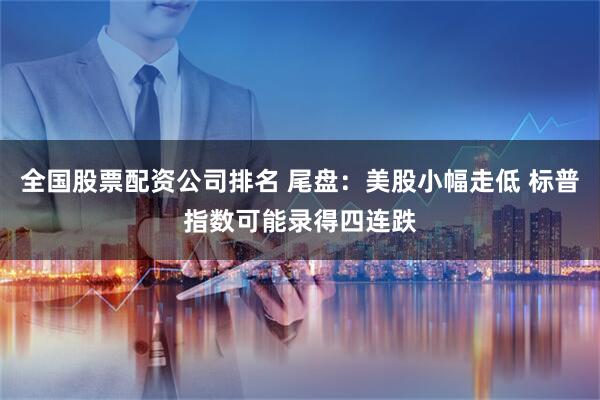 全国股票配资公司排名 尾盘:美股小幅走低 标普指数可能录得四连跌