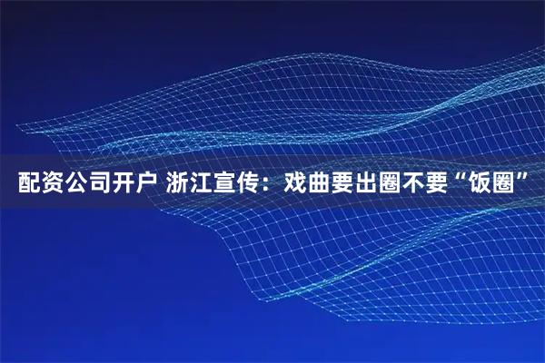 配资公司开户 浙江宣传：戏曲要出圈不要“饭圈”