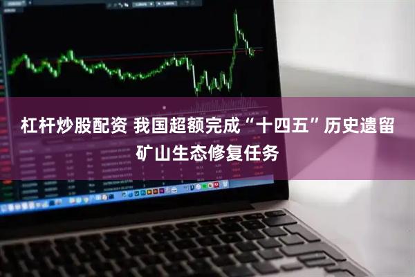 杠杆炒股配资 我国超额完成“十四五”历史遗留矿山生态修复任务