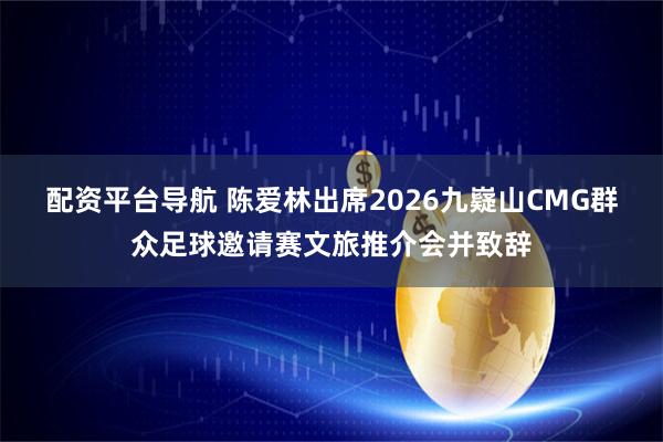 配资平台导航 陈爱林出席2026九嶷山CMG群众足球邀请赛文旅推介会并致辞