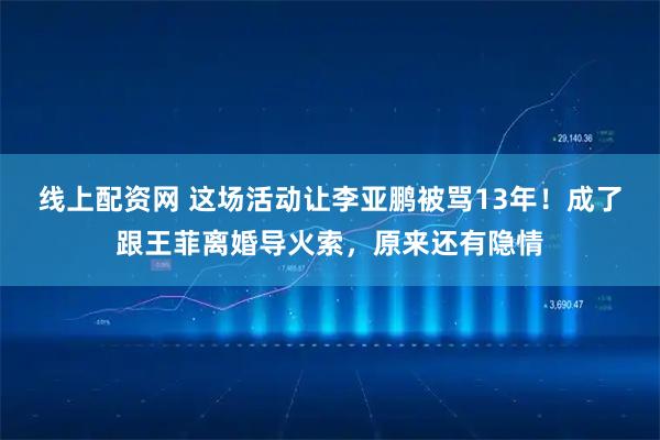 线上配资网 这场活动让李亚鹏被骂13年！成了跟王菲离婚导火索，原来还有隐情