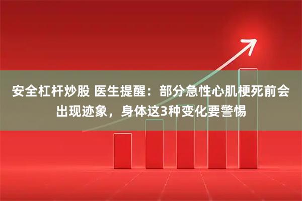 安全杠杆炒股 医生提醒：部分急性心肌梗死前会出现迹象，身体这3种变化要警惕