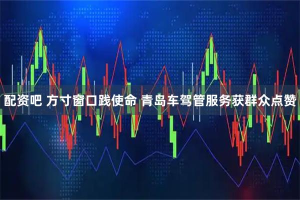 配资吧 方寸窗口践使命 青岛车驾管服务获群众点赞