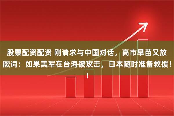 股票配资配资 刚请求与中国对话，高市早苗又放厥词：如果美军在台海被攻击，日本随时准备救援！