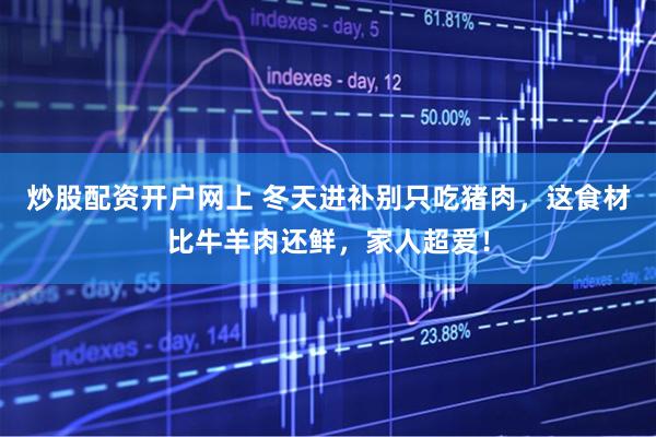 炒股配资开户网上 冬天进补别只吃猪肉，这食材比牛羊肉还鲜，家人超爱！