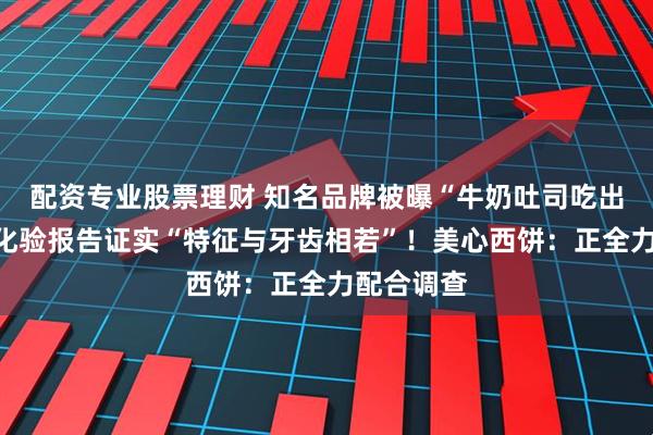 配资专业股票理财 知名品牌被曝“牛奶吐司吃出牙齿”，化验报告证实“特征与牙齿相若”！美心西饼：正全力配合调查